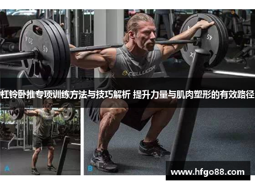 杠铃卧推专项训练方法与技巧解析 提升力量与肌肉塑形的有效路径